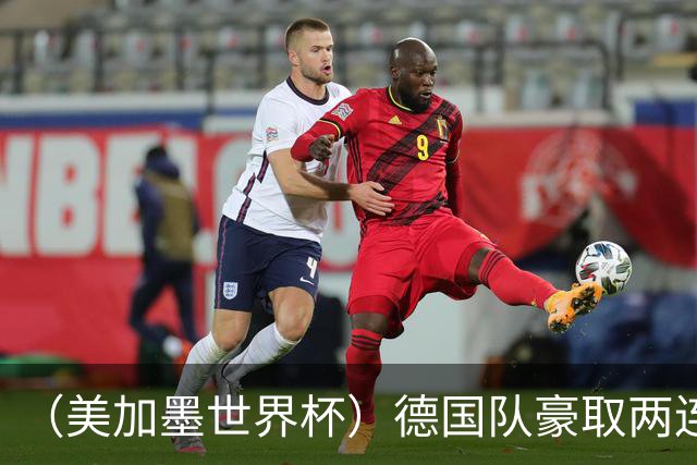 （美加墨世界杯）德国队豪取两连胜提前出线 荷兰队保持18场不败纪录